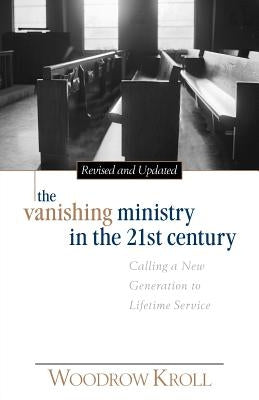 The Vanishing Ministry in the 21st Century: Calling a New Generation to Lifetime Service by Kroll, Woodrow
