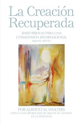 La Creación Recuperada: Bases Biblicas Para Una Cosmovision Reformacional by Wolters, Alberto M.