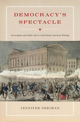 Democracy's Spectacle: Sovereignty and Public Life in Antebellum American Writing by Greiman, Jennifer