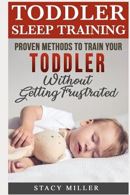 Toddler Sleep Training: Proven Methods to Train Your Toddler Without Getting Frustrated by Miller, Stacy