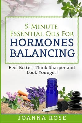5-Minute Essential Oils For Hormones Balancing: Feel Better, Think Sharper and Look Younger! by Rose, Joanna