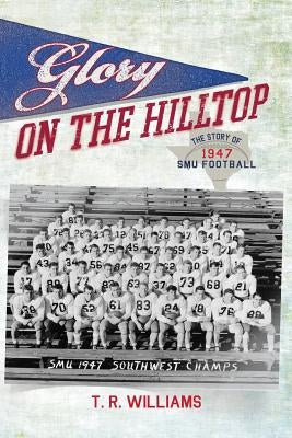 Glory on the Hilltop: The Story of 1947 SMU Football by Williams, T. R.