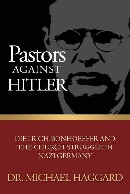 Pastors Against Hitler: Dietrich Bonhoeffer and the Church Struggle in Nazi Germany by Haggard, Michael S.