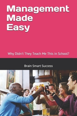 Management Made Easy: Why Didn't They Teach Me This in School? by Success, Brain Smart