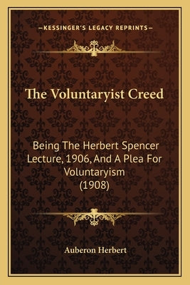 The Voluntaryist Creed: Being the Herbert Spencer Lecture, 1906, and a Plea for Voluntaryism (1908) by Herbert, Auberon