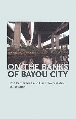 On the Banks of Bayou City: The Center for Land Use Interpretation in Houston by Hooper, Rachel