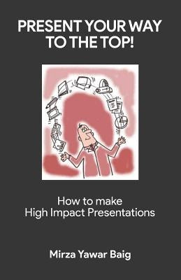 Present your way to the Top: How to make high impact presentations by Baig, Mirza Yawar