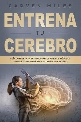 Entrena tu Cerebro: Guía Completa para Principiantes Aprende Métodos Simples y Efectivos para entrenar tu Cerebro (libro en Español/Train by Miles, Carven