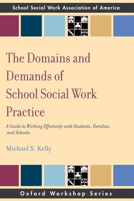 The Domains and Demands of School Social Work Practice: A Guide to Working Effectively with Students, Families and Schools by Kelly, Michael S.