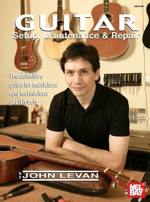 Guitar Setup, Maintenance & Repair: The Definitive Guide for Musicians and Technicians of All Levels by LeVan, John