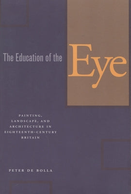 The Education of the Eye: Painting, Landscape, and Architecture in Eighteenth-Century Britain by de Bolla, Peter