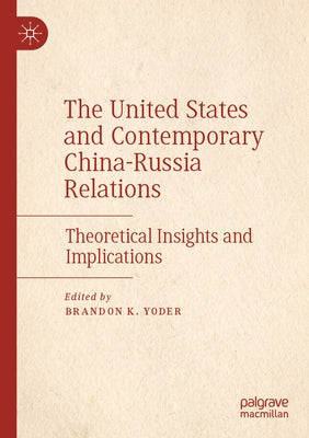 The United States and Contemporary China-Russia Relations: Theoretical Insights and Implications by Yoder, Brandon K.