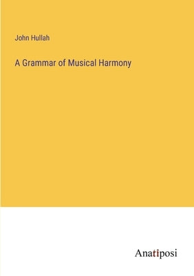 A Grammar of Musical Harmony by Hullah, John