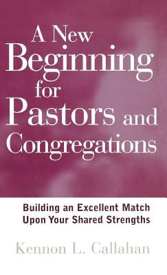 A New Beginning for Pastors and Congregations: Building an Excellent Match Upon Your Shared Strengths by Callahan, Kennon L.