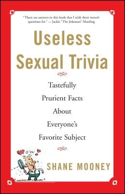 Useless Sexual Trivia: Tastefully Prurient Facts about Everyone's Favorite Subject by Mooney, Shane