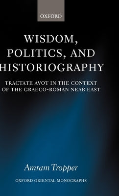 Wisdom, Politics, and Historiography: Tractate Avot in the Context of the Graeco-Roman Near East by Tropper, Amram