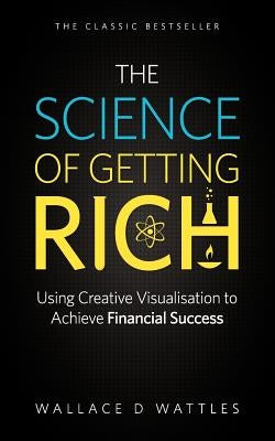 The Science of Getting Rich - Using Creative Visualisation to Achieve Financial Success by Wattles, Wallace D.