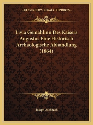 Livia Gemahlinn Des Kaisers Augustus Eine Historisch Archaologische Abhandlung (1864) by Aschbach, Joseph
