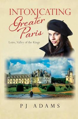 Intoxicating Greater Paris: Loire, Valley of the Kings by Adams, Pj