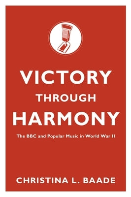 Victory Through Harmony: The BBC and Popular Music in World War II by Baade, Christina L.