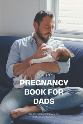 Pregnancy Book for Dads: The Complete Guide to Pregnancy, Childbirth, and Fatherhood by Ink, Jack
