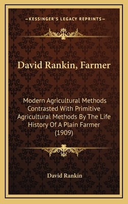 David Rankin, Farmer: Modern Agricultural Methods Contrasted with Primitive Agricultural Methods by the Life History of a Plain Farmer (1909 by Rankin, David