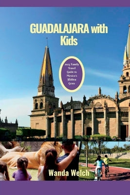 Guadalajara with Kids: 2023 Family Travel Guide to Mexico's Hidden Gems by Welch, Wanda