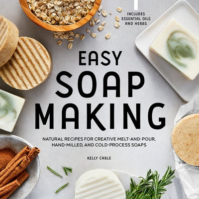 Easy Soap Making: Natural Recipes for Creative Melt-And-Pour, Hand-Milled, and Cold-Process Soaps by Cable, Kelly