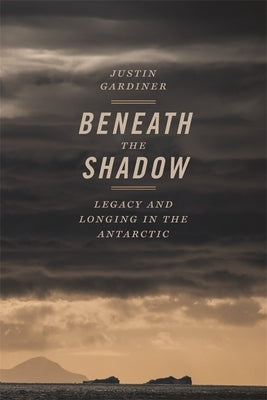 Beneath the Shadow: Legacy and Longing in the Antarctic by Gardiner, Justin