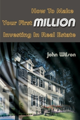 How to Make Your First Million Investing in Real Estate by Wilson, John