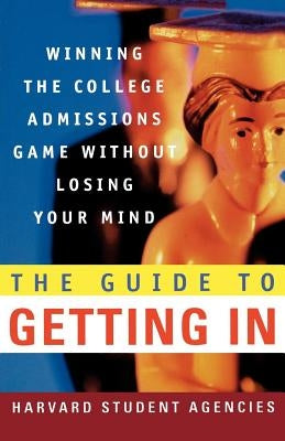 The Guide to Getting in: Winning the College Admissions Game Without Losing Your Mind; A Guide from Harvard Student Agencies by Harvard Student Agencies Inc