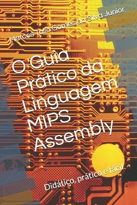 O Guia Prático da Linguagem Mips Assembly: Facilitando a programação em assembly by Gomes Da Silva Junior, Marcos Tulio