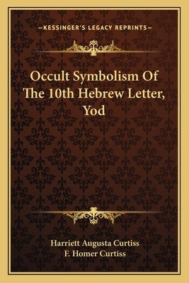 Occult Symbolism Of The 10th Hebrew Letter, Yod by Curtiss, Harriett Augusta