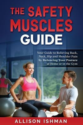 The Safety Muscles Guide: Guide to Relieving Back, Neck, Hip and Shoulder Pain by Balancing Your Posture at Home or in the Gym by Ishman, Allison L.