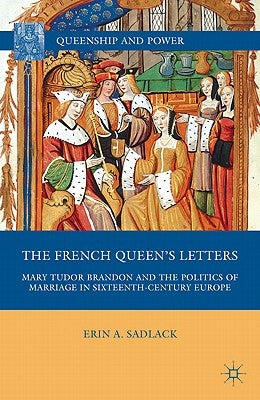 The French Queen's Letters: Mary Tudor Brandon and the Politics of Marriage in Sixteenth-Century Europe by Sadlack, E.