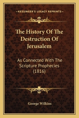 The History Of The Destruction Of Jerusalem: As Connected With The Scripture Prophecies (1816) by Wilkins, George