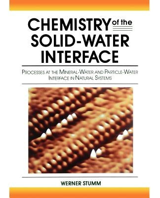Chemistry of the Solid-Water Interface: Processes at the Mineral-Water and Particle-Water Interface in Natural Systems by Stumm, Werner