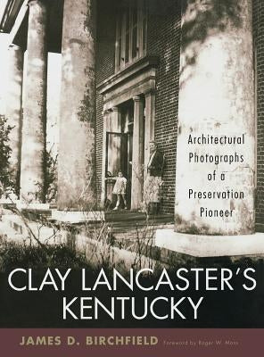 Clay Lancaster's Kentucky: Architectural Photographs of a Preservation Pioneer by Birchfield, James D.