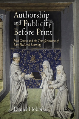 Authorship and Publicity Before Print: Jean Gerson and the Transformation of Late Medieval Learning by Hobbins, Daniel