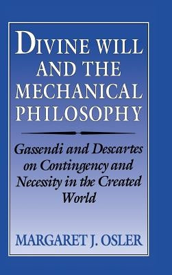 Divine Will and the Mechanical Philosophy: Gassendi and Descartes on Contingency and Necessity in the Created World by Osler, Margaret J.