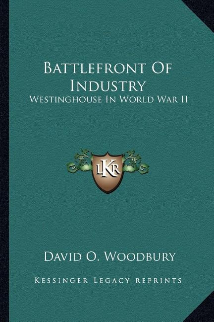 Battlefront of Industry: Westinghouse in World War II by Woodbury, David O.