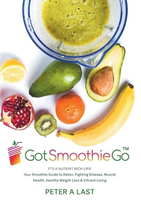 Got Smoothie Go: It's a Nutrient-Rich Life! Your Smoothie Guide to Detox, Fighting Disease, Muscle Health, Healthy Weight Loss & Vibran by Last, Peter A.