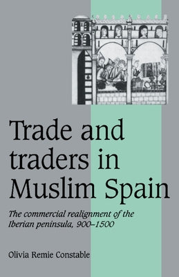 Trade and Traders in Muslim Spain: The Commercial Realignment of the Iberian Peninsula, 900-1500 by Constable, Olivia Remie