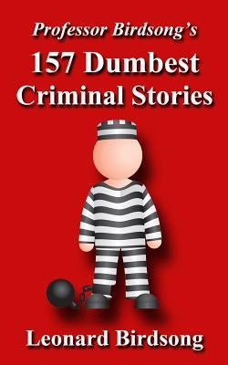Professor Birdsong's 157 Dumbest Criminal Stories by Birdsong, Leonard