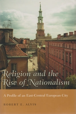 Religion and the Rise of Nationalism: A Profile of an East-Central European City by Alvis, Robert E.