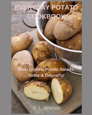 Everyday Potato Cookbook: Main Dishes, Potato Salads, Sides & Desserts! by Watson, S. L.