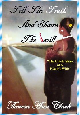 Tell the Truth and Shame the Devil: The Untold Story of a Pastor's Wife by Clark, Theresa Ann
