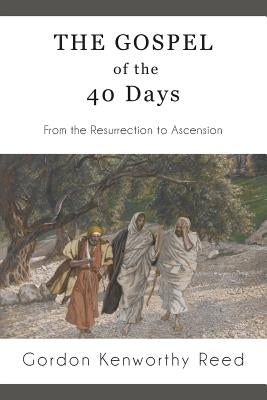 The Gospel of the 40 Days: From the Resurrection to Ascension by Reed, Gordon Kenworthy