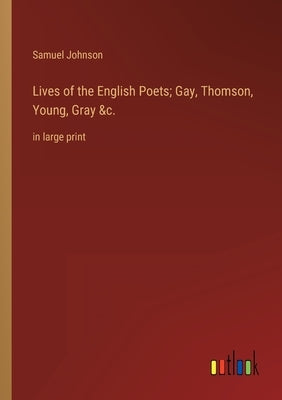 Lives of the English Poets; Gay, Thomson, Young, Gray &c.: in large print by Johnson, Samuel