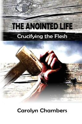 The Anointed Life: Crucifying the Flesh by Chambers, Carolyn